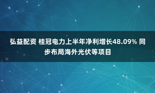 弘益配资 桂冠电力上半年净利增长48.09% 同步布局海外光伏等项目
