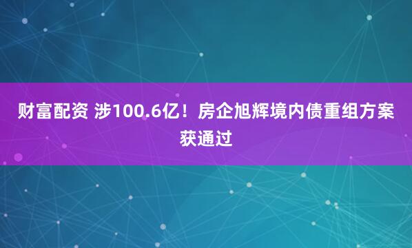 财富配资 涉100.6亿！房企旭辉境内债重组方案获通过