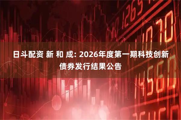日斗配资 新 和 成: 2026年度第一期科技创新债券发行结果公告