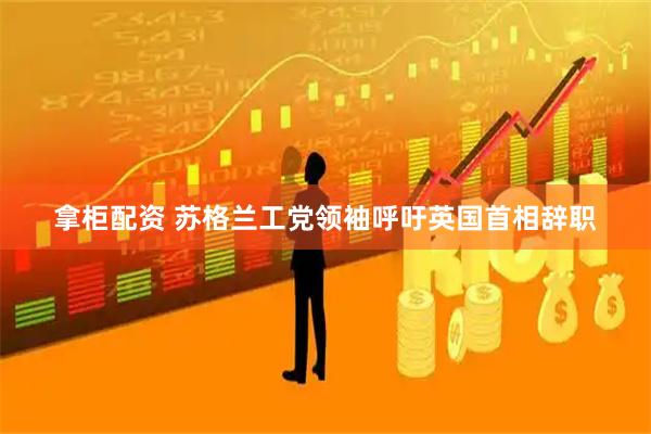 拿柜配资 苏格兰工党领袖呼吁英国首相辞职