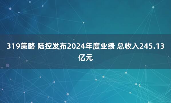 319策略 陆控发布2024年度业绩 总收入245.13亿元