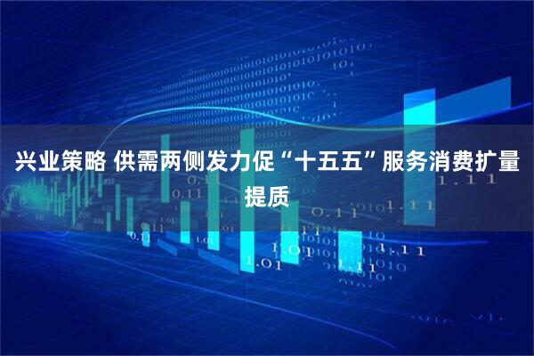 兴业策略 供需两侧发力促“十五五”服务消费扩量提质
