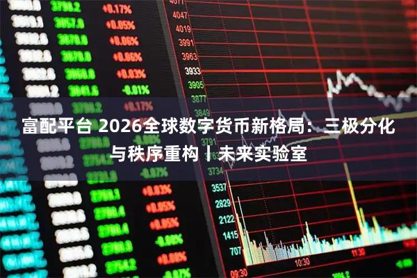 富配平台 2026全球数字货币新格局：三极分化与秩序重构丨未来实验室