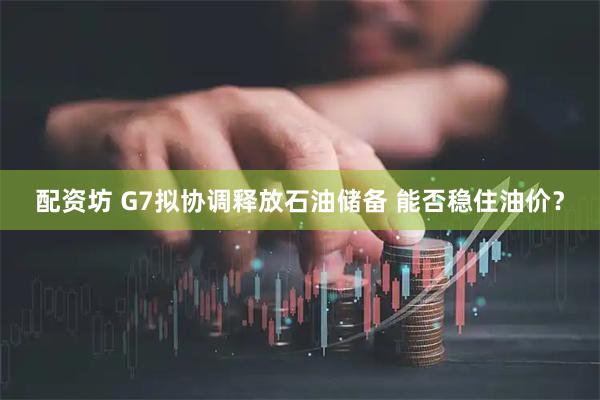 配资坊 G7拟协调释放石油储备 能否稳住油价?
