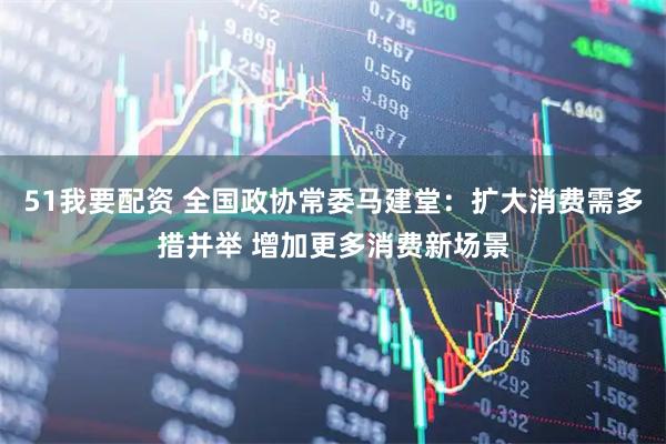 51我要配资 全国政协常委马建堂：扩大消费需多措并举 增加更多消费新场景
