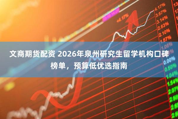 文商期货配资 2026年泉州研究生留学机构口碑榜单,预算低优选指南