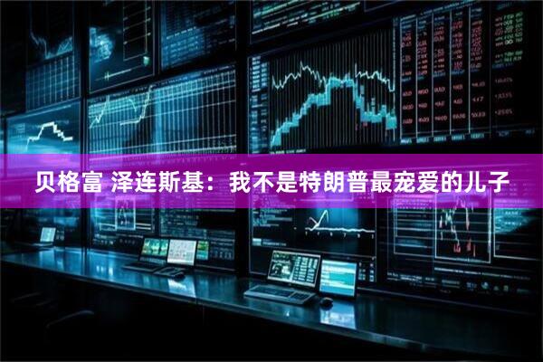 贝格富 泽连斯基：我不是特朗普最宠爱的儿子