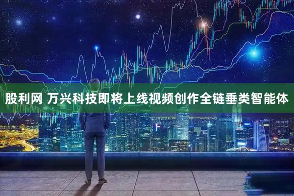 股利网 万兴科技即将上线视频创作全链垂类智能体