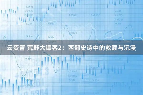 云资管 荒野大镖客2：西部史诗中的救赎与沉浸