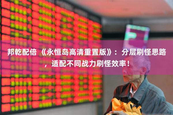 邦乾配倍 《永恒岛高清重置版》：分层刷怪思路，适配不同战力刷怪效率！