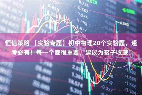 恒信策略 【实验专题】初中物理20个实验题，逢考必有！每一个都很重要，建议为孩子收藏！