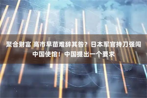 聚合财富 高市早苗难辞其咎？日本军官持刀强闯中国使馆！中国提出一个要求