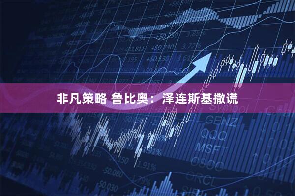 非凡策略 鲁比奥：泽连斯基撒谎