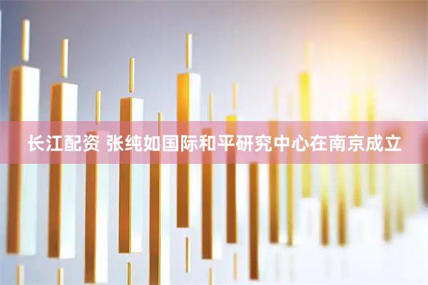长江配资 张纯如国际和平研究中心在南京成立