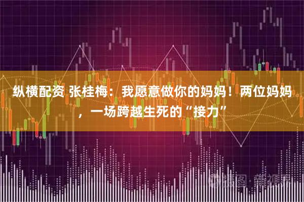 纵横配资 张桂梅:我愿意做你的妈妈!两位妈妈,一场跨越生死的“接力”