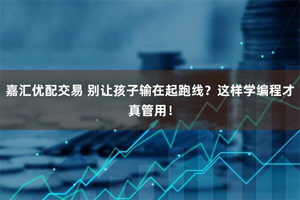 嘉汇优配交易 别让孩子输在起跑线？这样学编程才真管用！