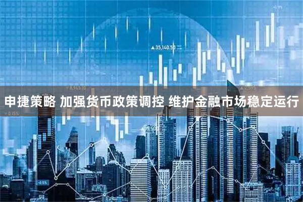 申捷策略 加强货币政策调控 维护金融市场稳定运行
