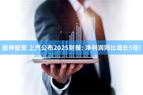 股神配资 上汽公布2025财报: 净利润同比增长5倍!