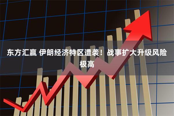 东方汇赢 伊朗经济特区遭袭!战事扩大升级风险极高