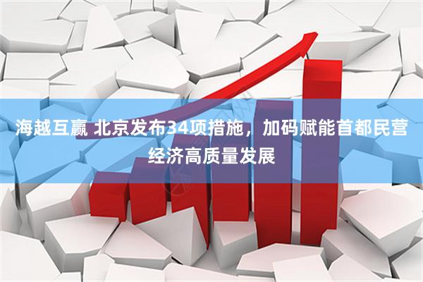 海越互赢 北京发布34项措施，加码赋能首都民营经济高质量发展