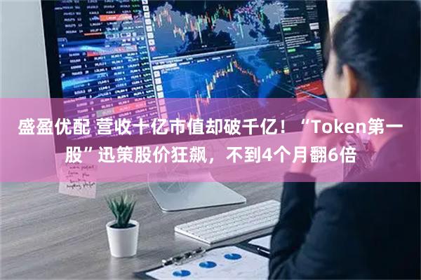 盛盈优配 营收十亿市值却破千亿！“Token第一股”迅策股价狂飙，不到4个月翻6倍
