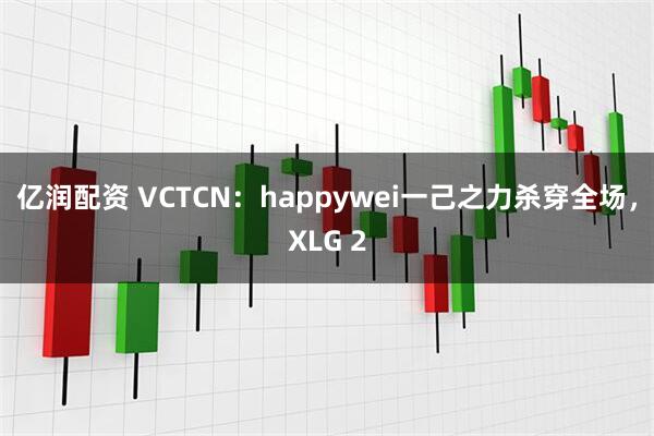 亿润配资 VCTCN：happywei一己之力杀穿全场，XLG 2