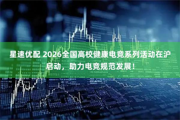 星速优配 2026全国高校健康电竞系列活动在沪启动,助力电竞规范发展!