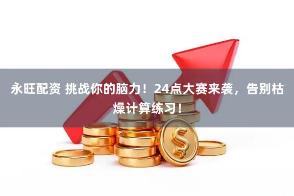 永旺配资 挑战你的脑力！24点大赛来袭，告别枯燥计算练习！
