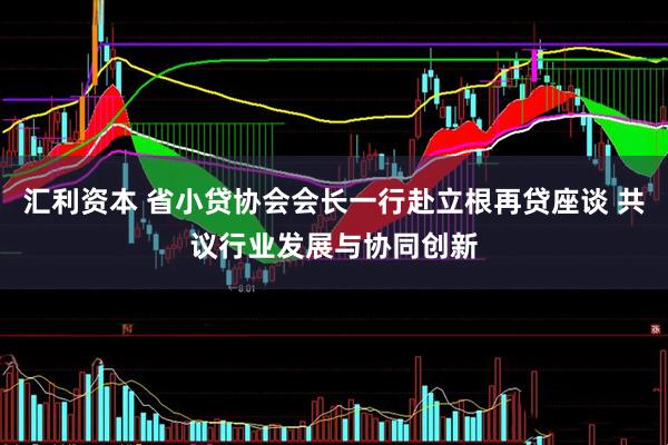 汇利资本 省小贷协会会长一行赴立根再贷座谈 共议行业发展与协同创新