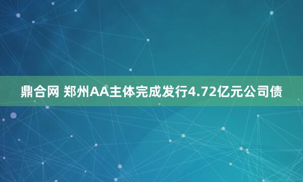 鼎合网 郑州AA主体完成发行4.72亿元公司债