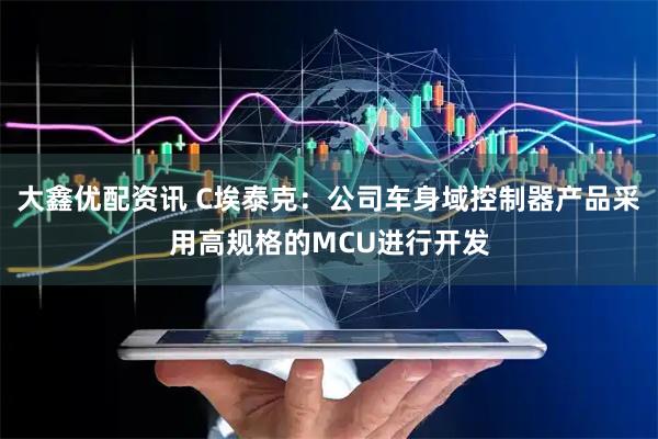 大鑫优配资讯 C埃泰克:公司车身域控制器产品采用高规格的MCU进行开发