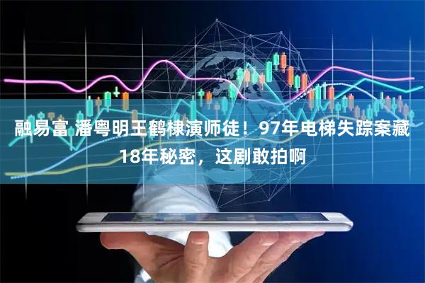 融易富 潘粤明王鹤棣演师徒!97年电梯失踪案藏18年秘密,这剧敢拍啊