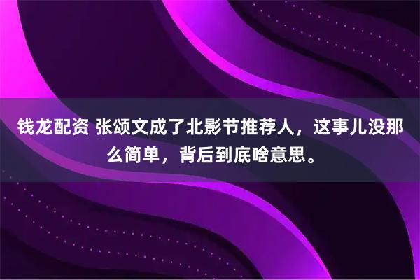 钱龙配资 张颂文成了北影节推荐人，这事儿没那么简单，背后到底啥意思。