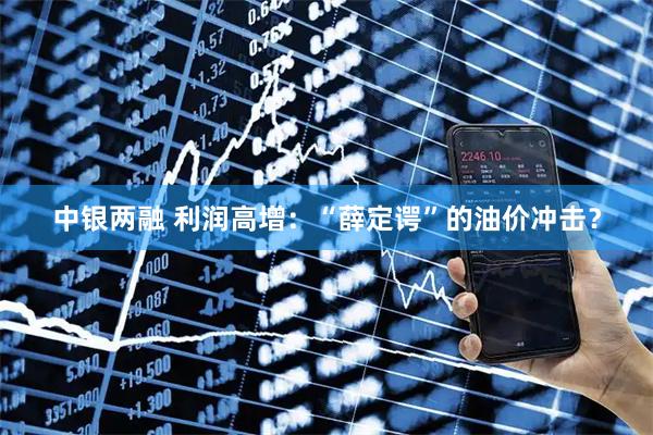 中银两融 利润高增：“薛定谔”的油价冲击？
