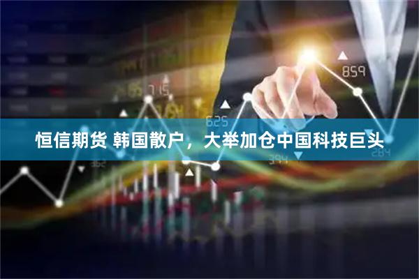 恒信期货 韩国散户,大举加仓中国科技巨头