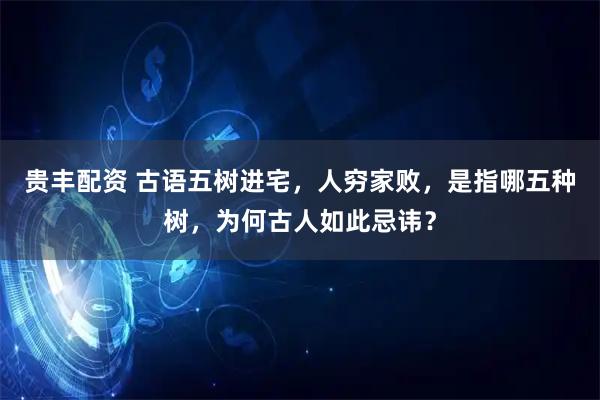 贵丰配资 古语五树进宅，人穷家败，是指哪五种树，为何古人如此忌讳？