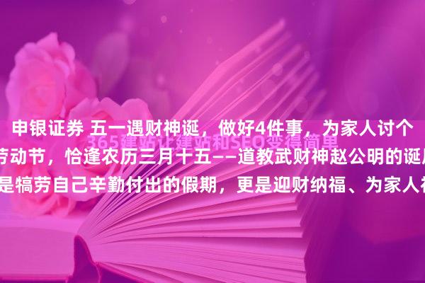 申银证券 五一遇财神诞，做好4件事，为家人讨个财运亨通！公历5月1日劳动节，恰逢农历三月十五——道教武财神赵公明的诞辰。这一天双喜临门，既是犒劳自己辛勤付出的假期，更是迎财纳福、为家人祈福的绝佳吉日，藏着老祖宗流传的吉祥讲究。今日日子小讲究：2026年5月1日，丙午年壬辰月乙亥日，既是黄道吉...