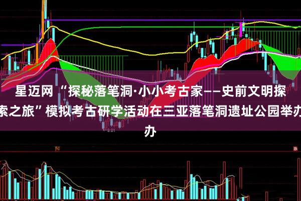 星迈网 “探秘落笔洞·小小考古家——史前文明探索之旅”模拟考古研学活动在三亚落笔洞遗址公园举办