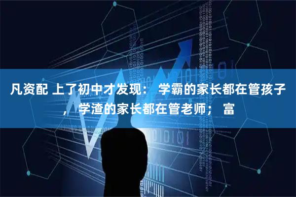 凡资配 上了初中才发现: 学霸的家长都在管孩子, 学渣的家长都在管老师; 富