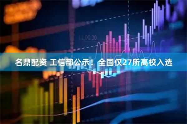 名鼎配资 工信部公示！全国仅27所高校入选