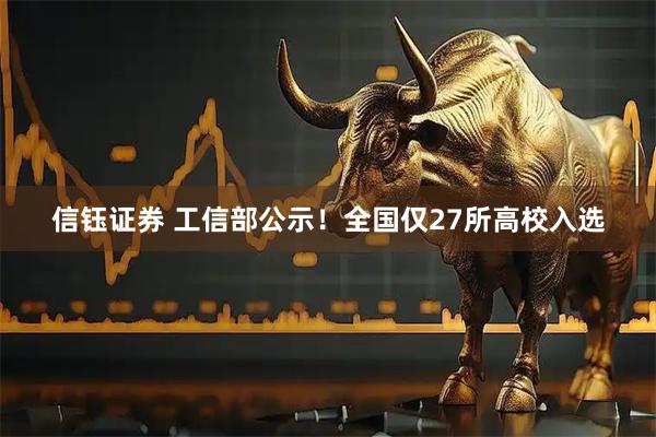 信钰证券 工信部公示！全国仅27所高校入选