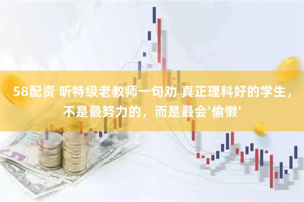 58配资 听特级老教师一句劝 真正理科好的学生，不是最努力的，而是最会‘偷懒’