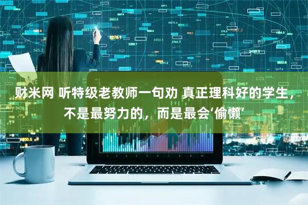财米网 听特级老教师一句劝 真正理科好的学生，不是最努力的，而是最会‘偷懒’