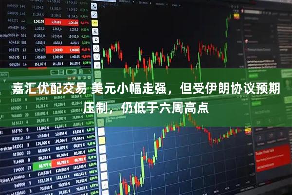 嘉汇优配交易 美元小幅走强，但受伊朗协议预期压制，仍低于六周高点