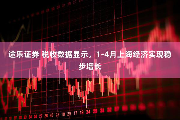 途乐证券 税收数据显示，1-4月上海经济实现稳步增长