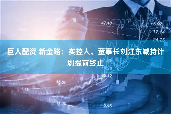 巨人配资 新金路：实控人、董事长刘江东减持计划提前终止