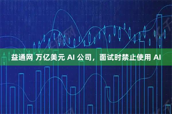 益通网 万亿美元 AI 公司,面试时禁止使用 AI