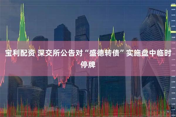 宝利配资 深交所公告对“盛德转债”实施盘中临时停牌