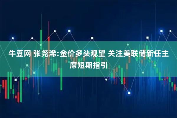 牛豆网 张尧浠:金价多头观望 关注美联储新任主席短期指引