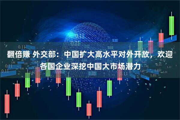 翻倍赚 外交部：中国扩大高水平对外开放，欢迎各国企业深挖中国大市场潜力